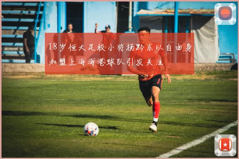 18岁恒大足校小将杨黔东以自由身加盟上海海港球队引发关注