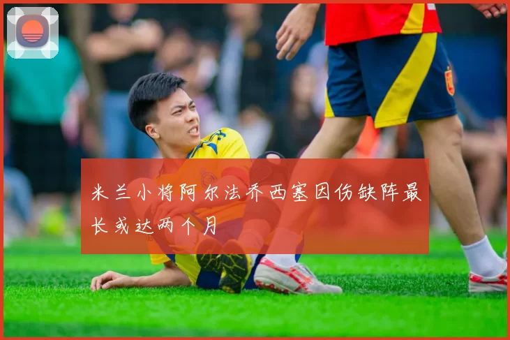 米兰小将阿尔法乔西塞因伤缺阵最长或达两个月