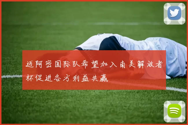 迈阿密国际队希望加入南美解放者杯促进各方利益共赢