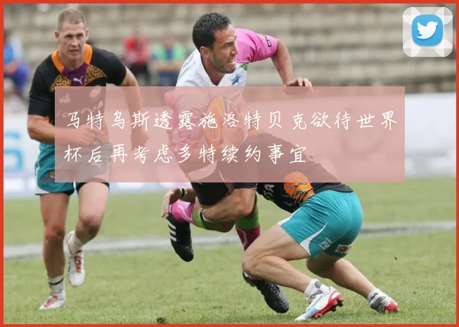 马特乌斯透露施洛特贝克欲待世界杯后再考虑多特续约事宜