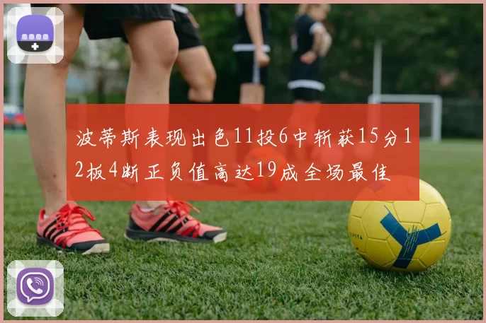 波蒂斯表现出色11投6中斩获15分12板4断正负值高达19成全场最佳