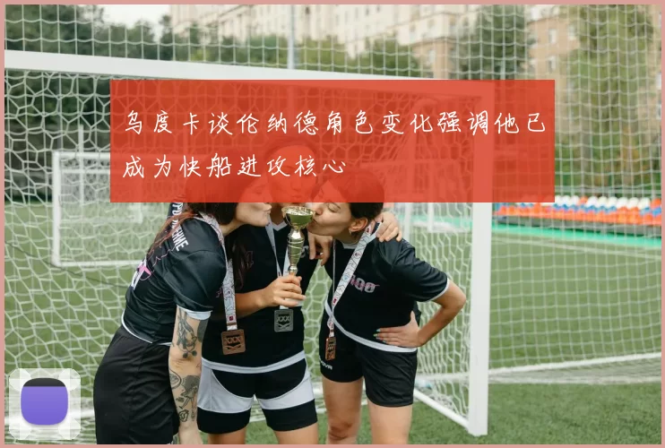 乌度卡谈伦纳德角色变化强调他已成为快船进攻核心