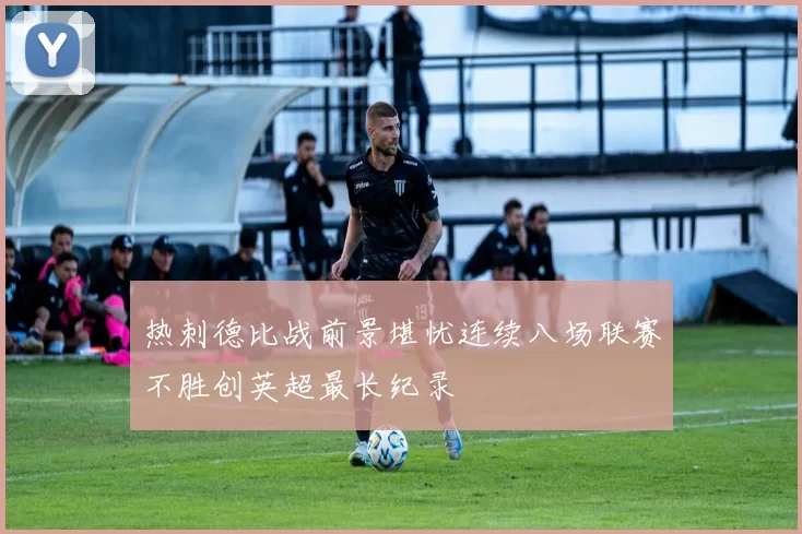 热刺德比战前景堪忧连续八场联赛不胜创英超最长纪录