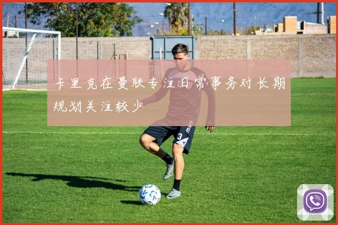 卡里克在曼联专注日常事务对长期规划关注较少