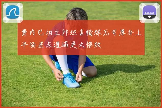 费内巴切主帅坦言输球无可厚非上半场差点遭遇更大惨败