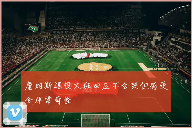 詹姆斯退役文班回应不会哭但感受会非常奇怪