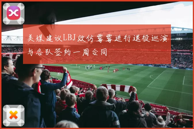 美媒建议LBJ效仿霉霉进行退役巡演与各队签约一周合同