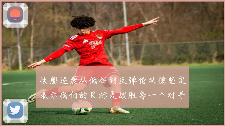 快船逆袭从低谷到反弹伦纳德坚定表示我们的目标是战胜每一个对手