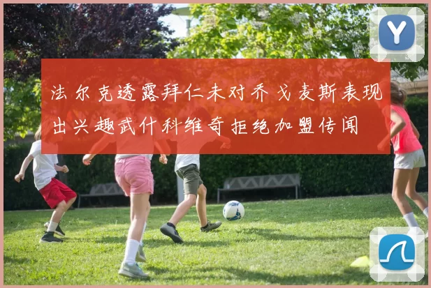 法尔克透露拜仁未对乔戈麦斯表现出兴趣武什科维奇拒绝加盟传闻