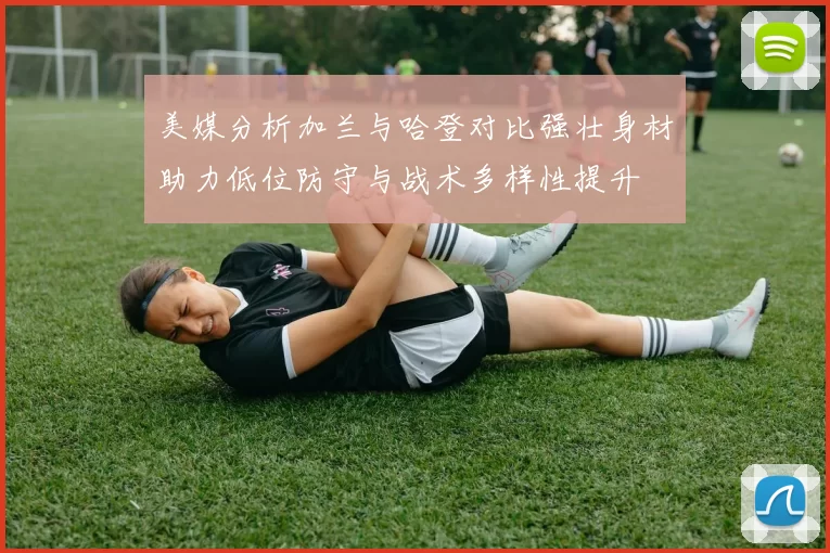 美媒分析加兰与哈登对比强壮身材助力低位防守与战术多样性提升