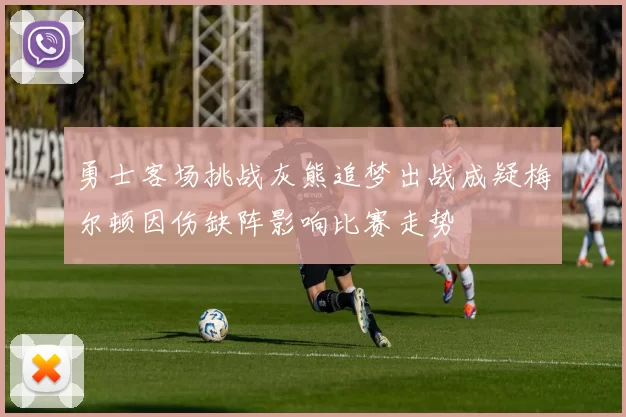 勇士客场挑战灰熊追梦出战成疑梅尔顿因伤缺阵影响比赛走势