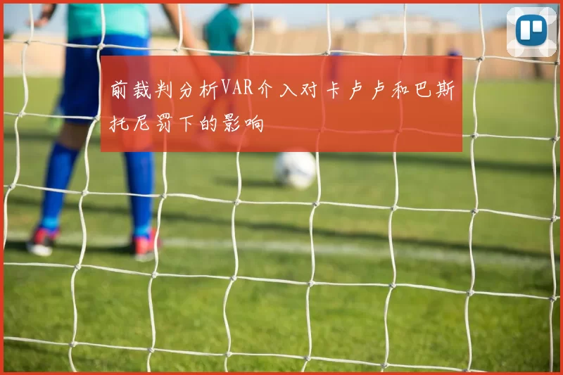 前裁判分析VAR介入对卡卢卢和巴斯托尼罚下的影响