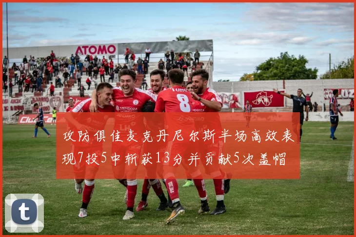 攻防俱佳麦克丹尼尔斯半场高效表现7投5中斩获13分并贡献5次盖帽