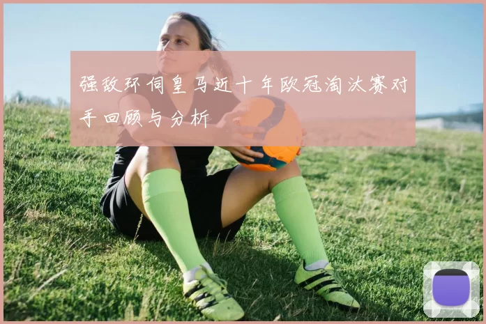 强敌环伺皇马近十年欧冠淘汰赛对手回顾与分析