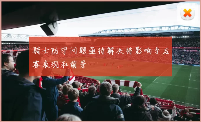 骑士防守问题亟待解决将影响季后赛表现和前景