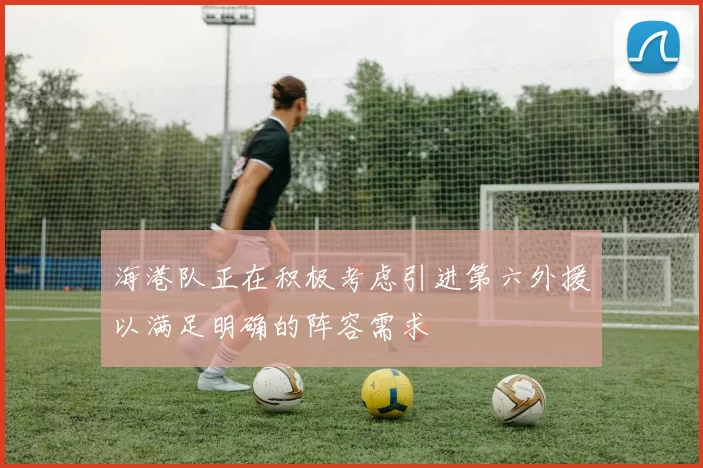 海港队正在积极考虑引进第六外援以满足明确的阵容需求