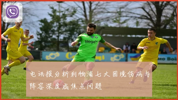 电讯报分析利物浦七大困境伤病与阵容深度成焦点问题