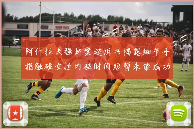 阿什拉夫强奸案起诉书揭露细节手指触碰女性内裤时间短暂未能成功挣脱