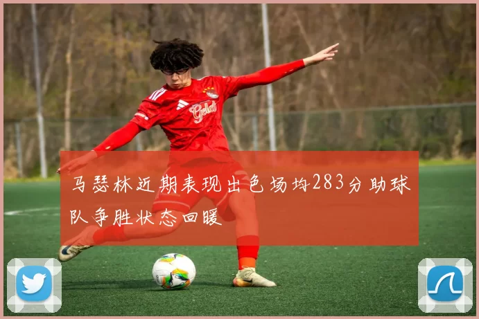 马瑟林近期表现出色场均283分助球队争胜状态回暖