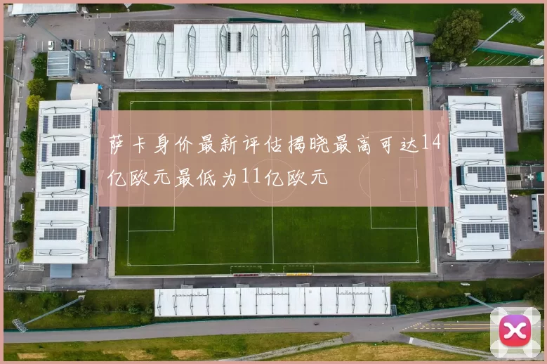 萨卡身价最新评估揭晓最高可达14亿欧元最低为11亿欧元