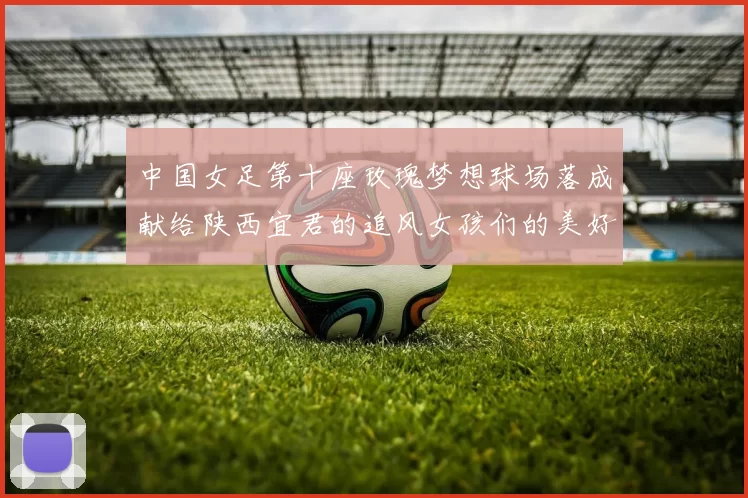 中国女足第十座玫瑰梦想球场落成献给陕西宜君的追风女孩们的美好祝福