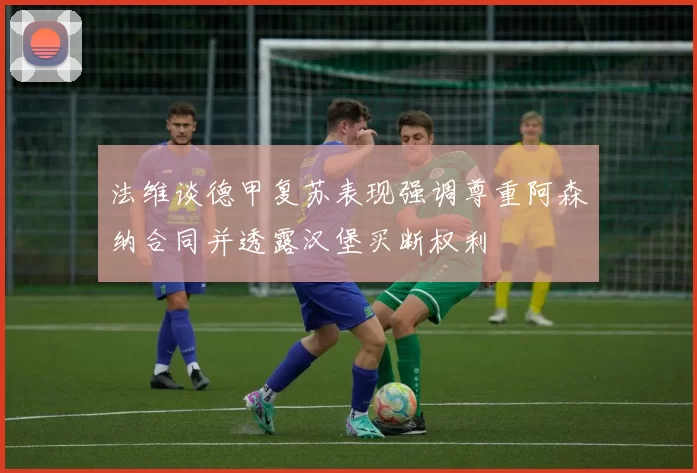 法维谈德甲复苏表现强调尊重阿森纳合同并透露汉堡买断权利