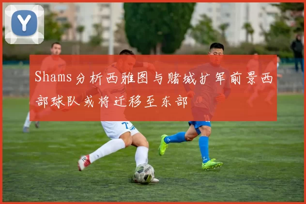 Shams分析西雅图与赌城扩军前景西部球队或将迁移至东部