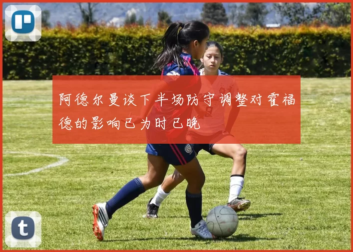 阿德尔曼谈下半场防守调整对霍福德的影响已为时已晚