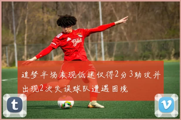 追梦半场表现低迷仅得2分3助攻并出现2次失误球队遭遇困境