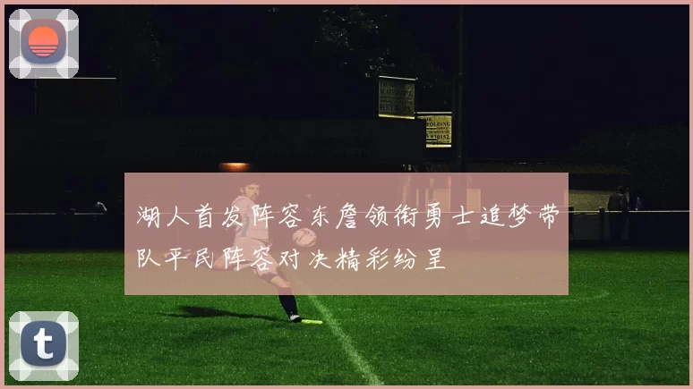 湖人首发阵容东詹领衔勇士追梦带队平民阵容对决精彩纷呈