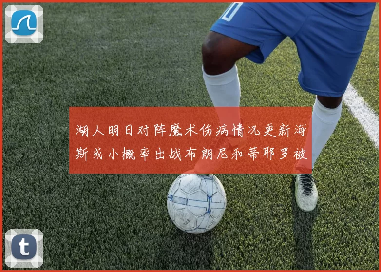 湖人明日对阵魔术伤病情况更新海斯或小概率出战布朗尼和蒂耶罗被下放