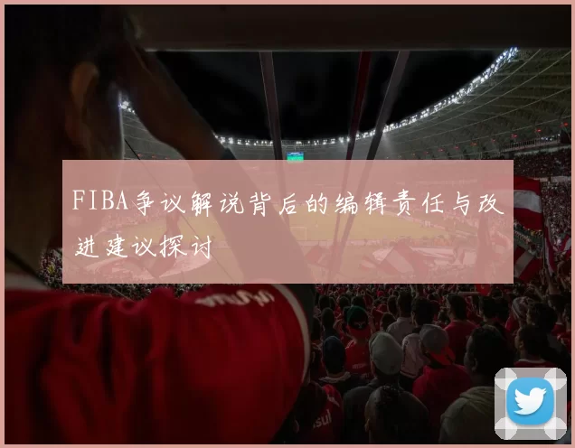 FIBA争议解说背后的编辑责任与改进建议探讨