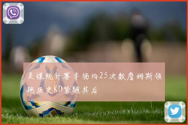 美媒统计赛季场均25次数詹姆斯领跑历史KD紧随其后