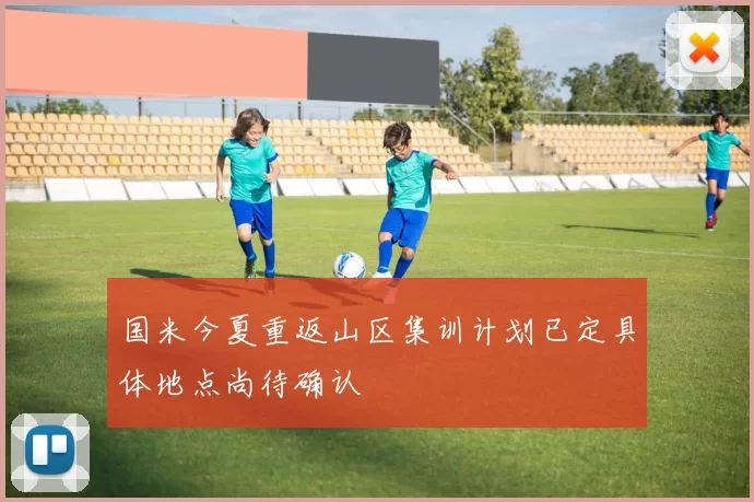 国米今夏重返山区集训计划已定具体地点尚待确认