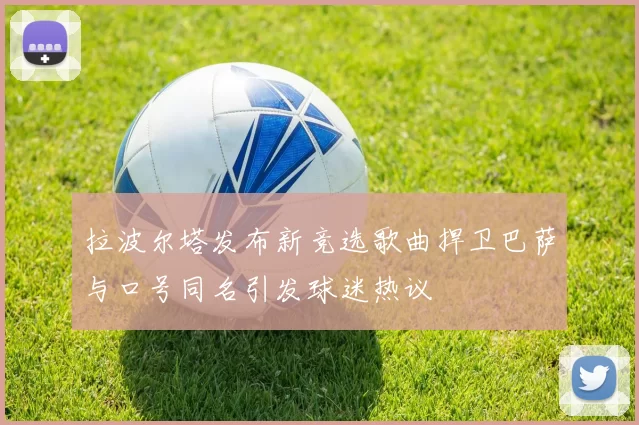 拉波尔塔发布新竞选歌曲捍卫巴萨与口号同名引发球迷热议