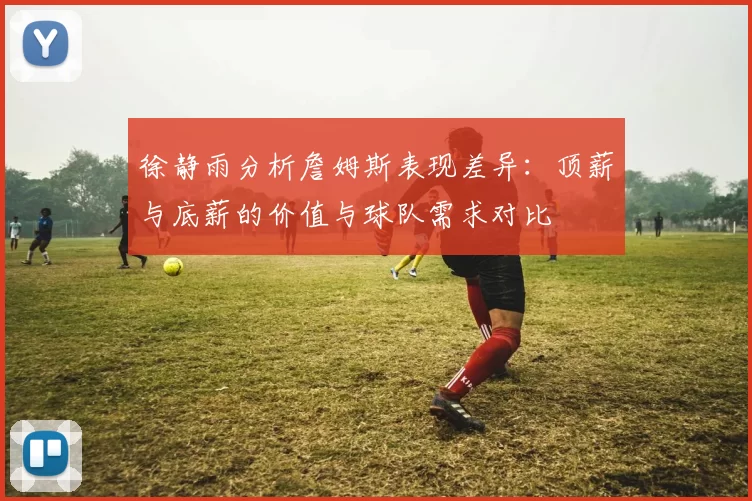 徐静雨分析詹姆斯表现差异：顶薪与底薪的价值与球队需求对比