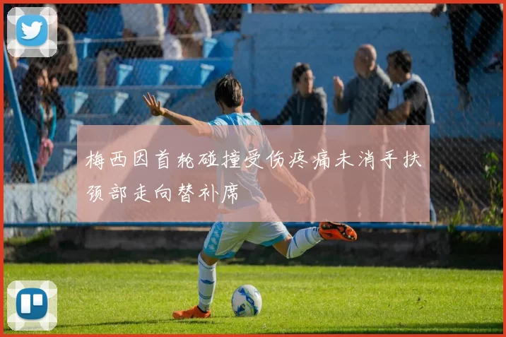 梅西因首轮碰撞受伤疼痛未消手扶颈部走向替补席