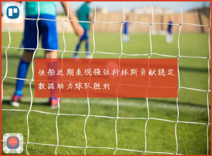 快船近期表现强劲科林斯贡献稳定数据助力球队胜利