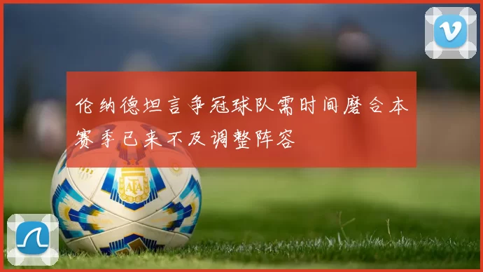 伦纳德坦言争冠球队需时间磨合本赛季已来不及调整阵容