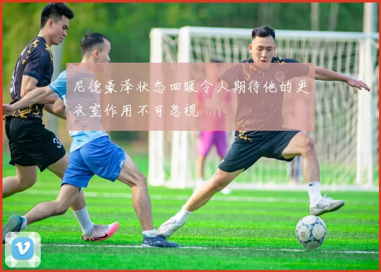 尼德豪泽状态回暖令人期待他的更衣室作用不可忽视