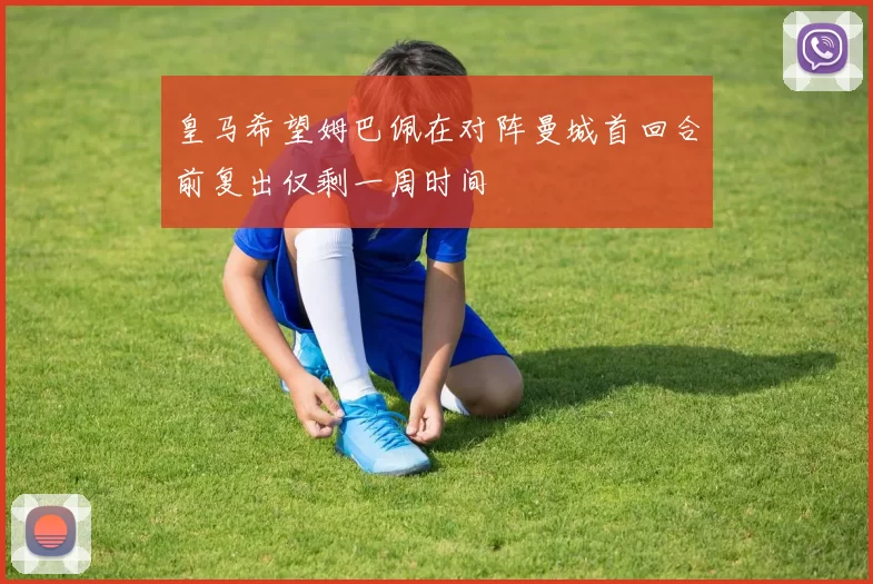 皇马希望姆巴佩在对阵曼城首回合前复出仅剩一周时间