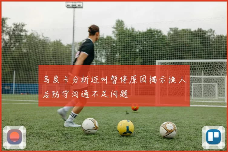 乌度卡分析连叫暂停原因揭示换人后防守沟通不足问题