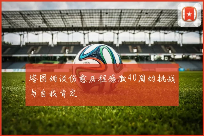塔图姆谈伤愈历程感激40周的挑战与自我肯定