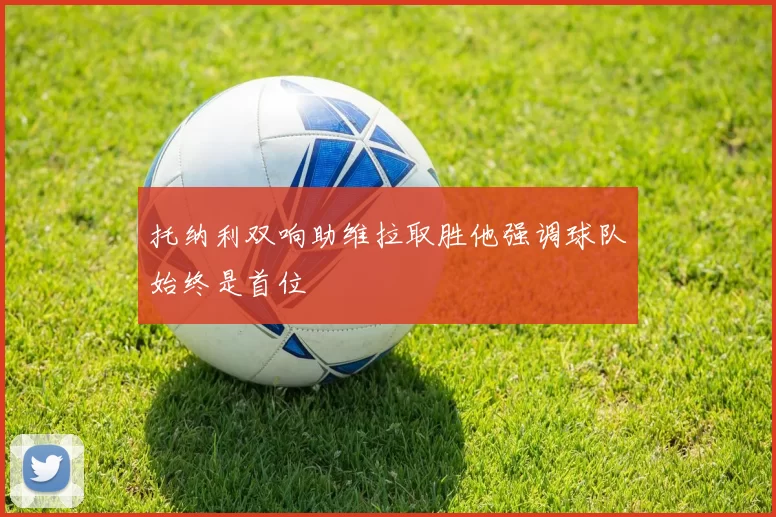 托纳利双响助维拉取胜他强调球队始终是首位
